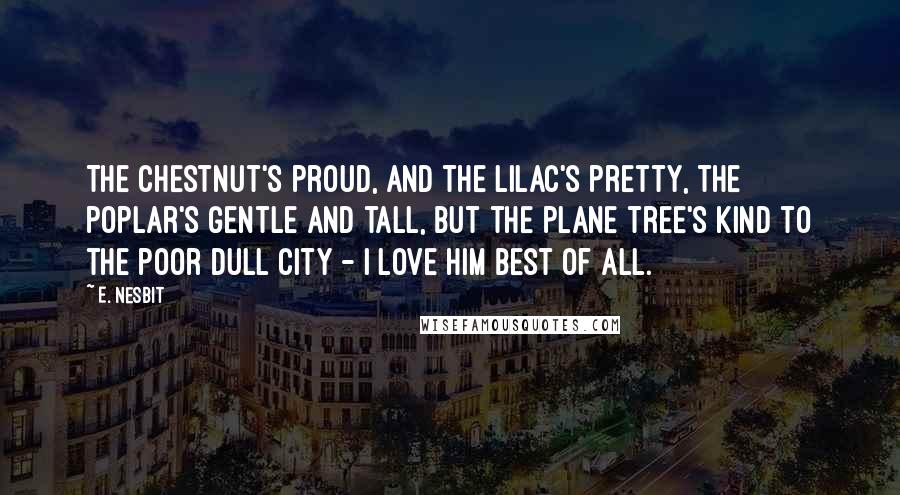 E. Nesbit quotes: The chestnut's proud, and the lilac's pretty, The poplar's gentle and tall, But the plane tree's kind to the poor dull city - I love him best of all.