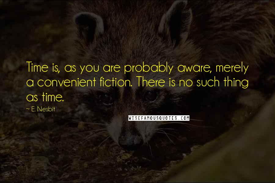 E. Nesbit quotes: Time is, as you are probably aware, merely a convenient fiction. There is no such thing as time.