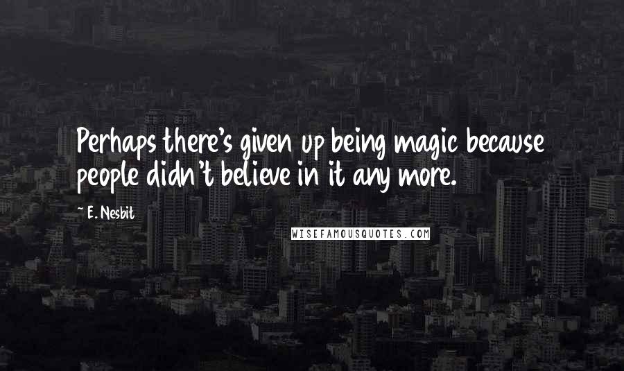E. Nesbit quotes: Perhaps there's given up being magic because people didn't believe in it any more.