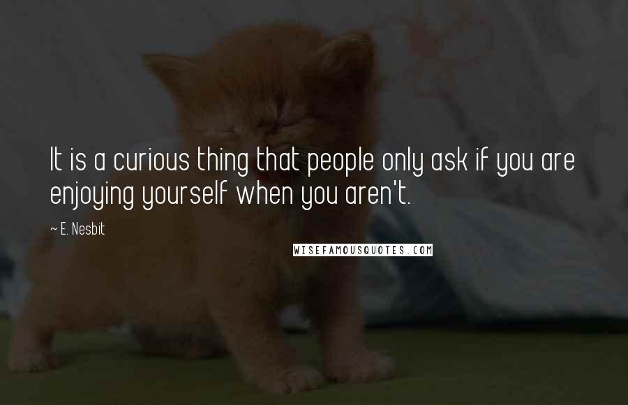 E. Nesbit quotes: It is a curious thing that people only ask if you are enjoying yourself when you aren't.