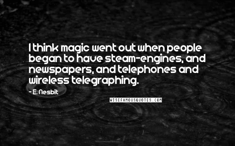 E. Nesbit quotes: I think magic went out when people began to have steam-engines, and newspapers, and telephones and wireless telegraphing.