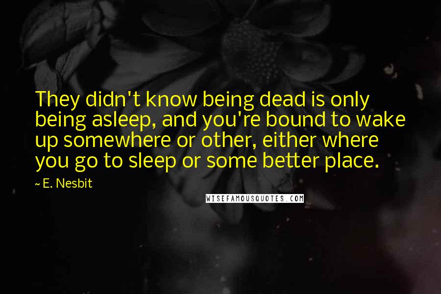 E. Nesbit quotes: They didn't know being dead is only being asleep, and you're bound to wake up somewhere or other, either where you go to sleep or some better place.
