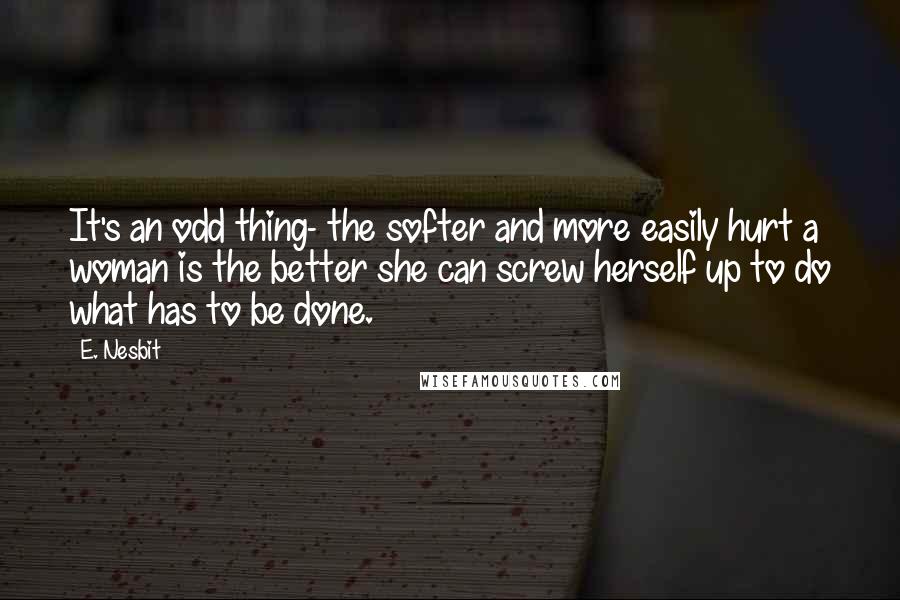 E. Nesbit quotes: It's an odd thing- the softer and more easily hurt a woman is the better she can screw herself up to do what has to be done.