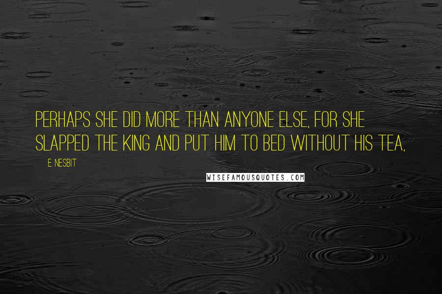 E. Nesbit quotes: Perhaps she did more than anyone else, for she slapped the King and put him to bed without his tea,