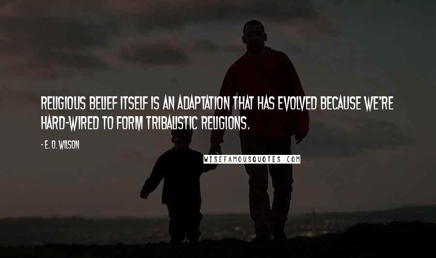 E. O. Wilson quotes: Religious belief itself is an adaptation that has evolved because we're hard-wired to form tribalistic religions. E. O. Wilson quotes: Religious belief itself is an adaptation that has evolved because we're hard-wired to form tribalistic religions.
