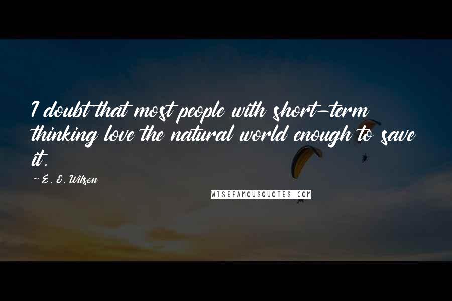 E. O. Wilson quotes: I doubt that most people with short-term thinking love the natural world enough to save it.
