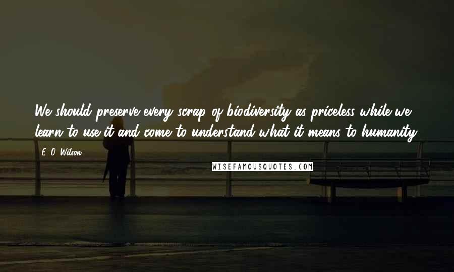 E. O. Wilson quotes: We should preserve every scrap of biodiversity as priceless while we learn to use it and come to understand what it means to humanity.