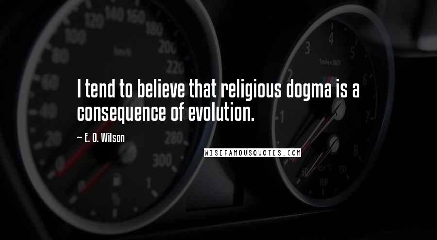 E. O. Wilson quotes: I tend to believe that religious dogma is a consequence of evolution.