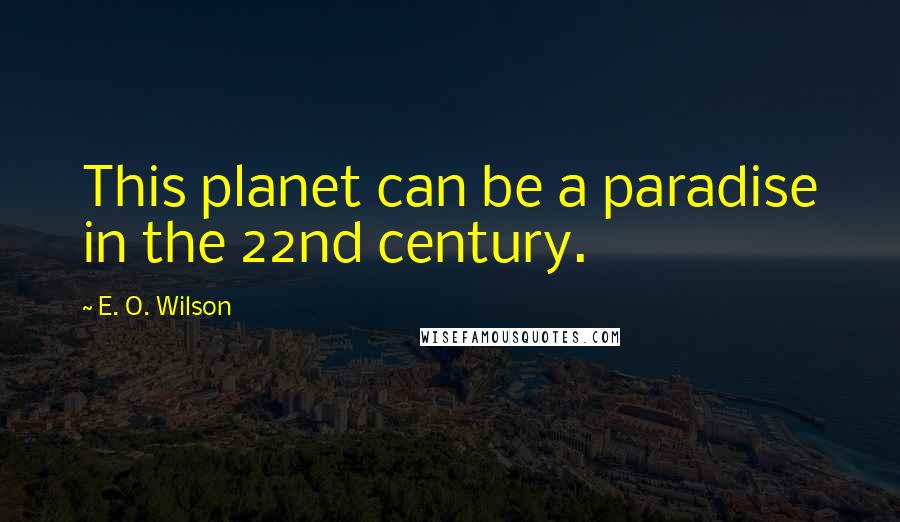 E. O. Wilson quotes: This planet can be a paradise in the 22nd century.