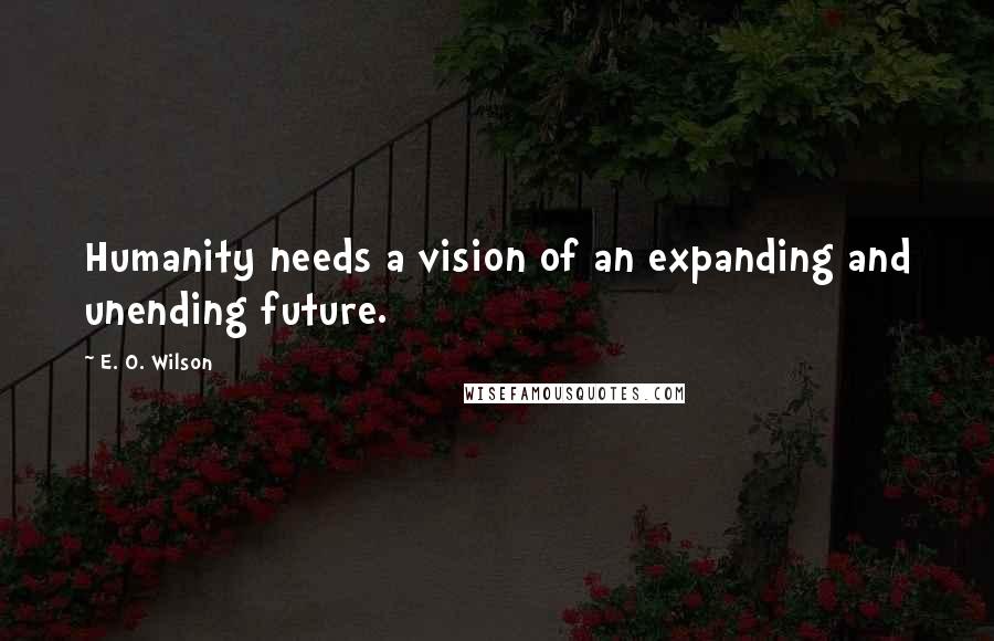E. O. Wilson quotes: Humanity needs a vision of an expanding and unending future.