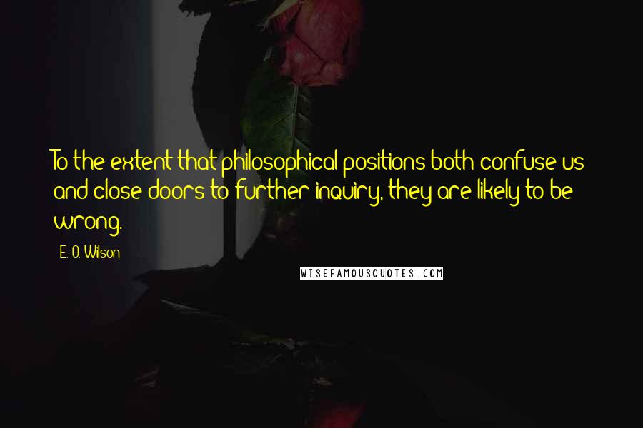 E. O. Wilson quotes: To the extent that philosophical positions both confuse us and close doors to further inquiry, they are likely to be wrong. E. O. Wilson quotes: To the extent that philosophical positions both confuse us and close doors to further inquiry, they are likely to be wrong.