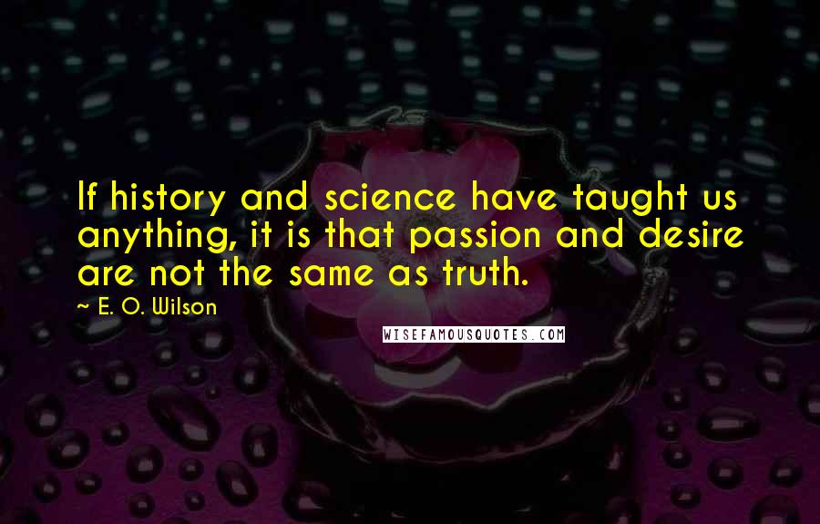 E. O. Wilson quotes: If history and science have taught us anything, it is that passion and desire are not the same as truth. E. O. Wilson quotes: If history and science have taught us anything, it is that passion and desire are not the same as truth.