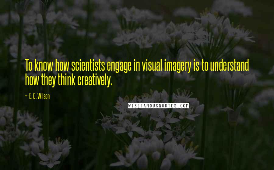 E. O. Wilson quotes: To know how scientists engage in visual imagery is to understand how they think creatively.