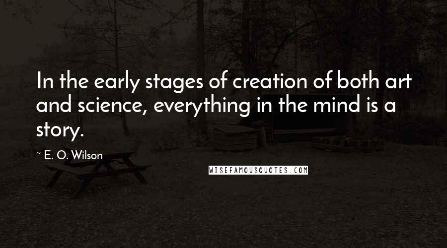 E. O. Wilson quotes: In the early stages of creation of both art and science, everything in the mind is a story.