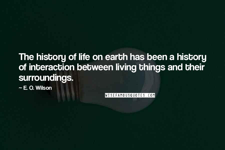 E. O. Wilson quotes: The history of life on earth has been a history of interaction between living things and their surroundings.