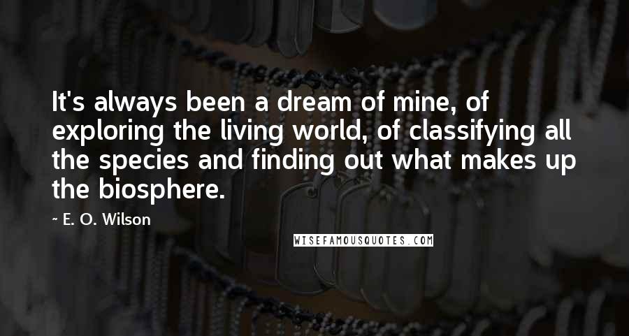 E. O. Wilson quotes: It's always been a dream of mine, of exploring the living world, of classifying all the species and finding out what makes up the biosphere. E. O. Wilson quotes: It's always been a dream of mine, of exploring the living world, of classifying all the species and finding out what makes up the biosphere.
