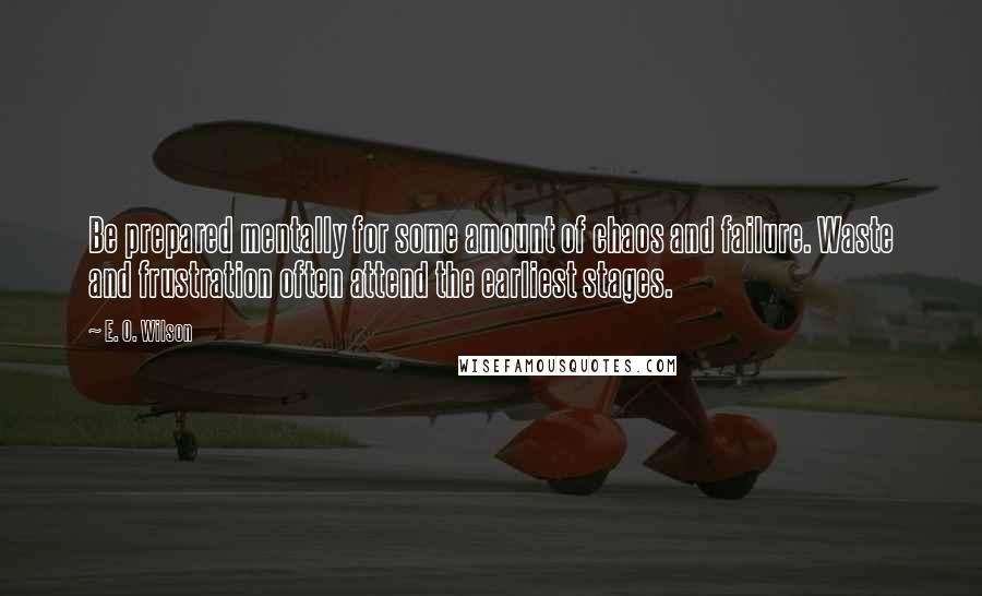 E. O. Wilson quotes: Be prepared mentally for some amount of chaos and failure. Waste and frustration often attend the earliest stages. E. O. Wilson quotes: Be prepared mentally for some amount of chaos and failure. Waste and frustration often attend the earliest stages.
