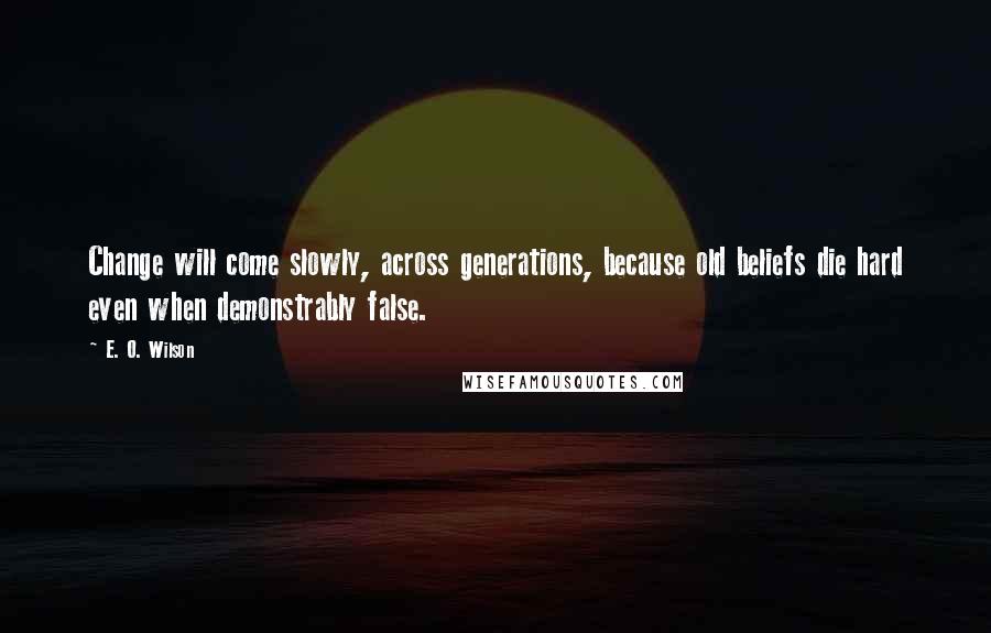 E. O. Wilson quotes: Change will come slowly, across generations, because old beliefs die hard even when demonstrably false.