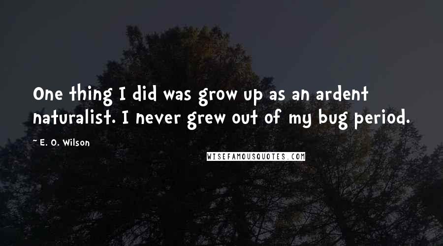 E. O. Wilson quotes: One thing I did was grow up as an ardent naturalist. I never grew out of my bug period.