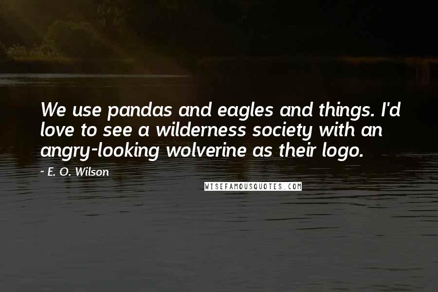 E. O. Wilson quotes: We use pandas and eagles and things. I'd love to see a wilderness society with an angry-looking wolverine as their logo. E. O. Wilson quotes: We use pandas and eagles and things. I'd love to see a wilderness society with an angry-looking wolverine as their logo.