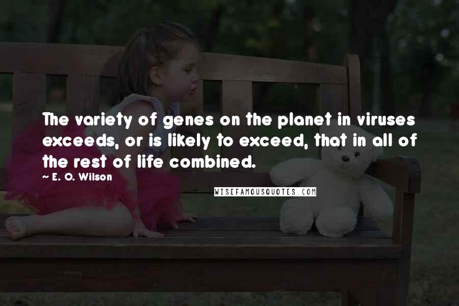 E. O. Wilson quotes: The variety of genes on the planet in viruses exceeds, or is likely to exceed, that in all of the rest of life combined. E. O. Wilson quotes: The variety of genes on the planet in viruses exceeds, or is likely to exceed, that in all of the rest of life combined.