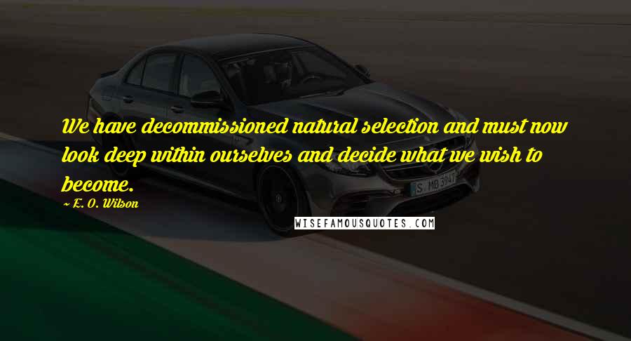 E. O. Wilson quotes: We have decommissioned natural selection and must now look deep within ourselves and decide what we wish to become. E. O. Wilson quotes: We have decommissioned natural selection and must now look deep within ourselves and decide what we wish to become.