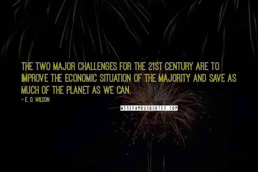 E. O. Wilson quotes: The two major challenges for the 21st century are to improve the economic situation of the majority and save as much of the planet as we can. E. O. Wilson quotes: The two major challenges for the 21st century are to improve the economic situation of the majority and save as much of the planet as we can.