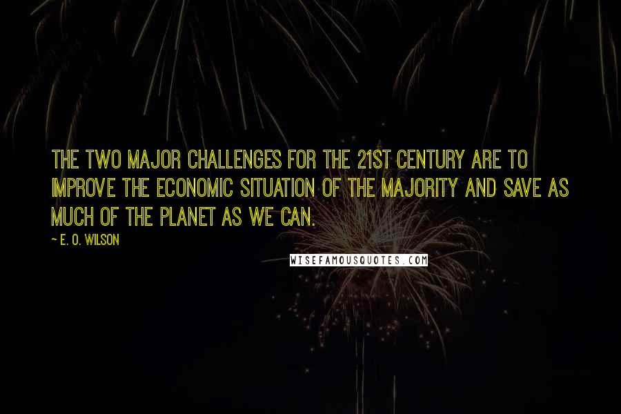 E. O. Wilson quotes: The two major challenges for the 21st century are to improve the economic situation of the majority and save as much of the planet as we can.