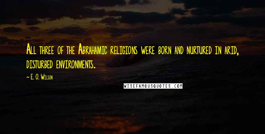 E. O. Wilson quotes: All three of the Abrahamic religions were born and nurtured in arid, disturbed environments.