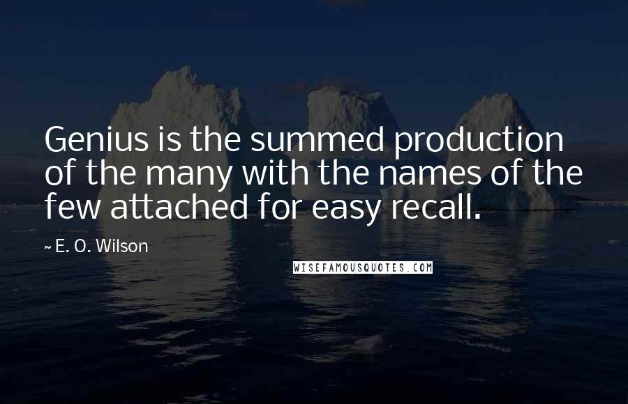 E. O. Wilson quotes: Genius is the summed production of the many with the names of the few attached for easy recall.