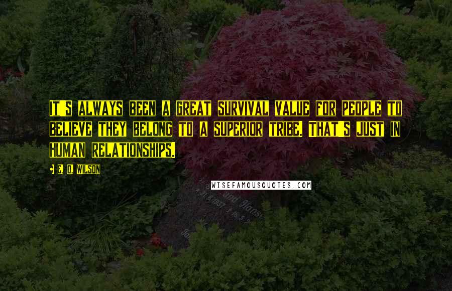 E. O. Wilson quotes: It's always been a great survival value for people to believe they belong to a superior tribe. That's just in human relationships. E. O. Wilson quotes: It's always been a great survival value for people to believe they belong to a superior tribe. That's just in human relationships.