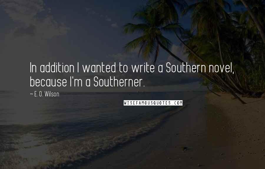 E. O. Wilson quotes: In addition I wanted to write a Southern novel, because I'm a Southerner.