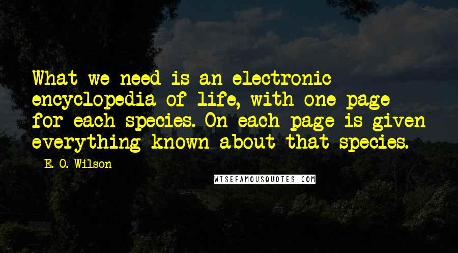 E. O. Wilson quotes: What we need is an electronic encyclopedia of life, with one page for each species. On each page is given everything known about that species.