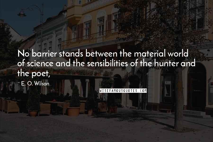 E. O. Wilson quotes: No barrier stands between the material world of science and the sensibilities of the hunter and the poet, E. O. Wilson quotes: No barrier stands between the material world of science and the sensibilities of the hunter and the poet,