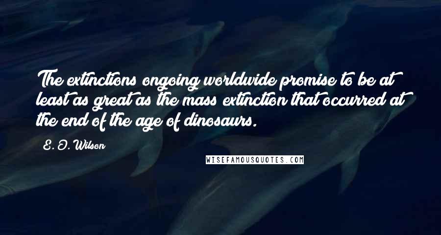 E. O. Wilson quotes: The extinctions ongoing worldwide promise to be at least as great as the mass extinction that occurred at the end of the age of dinosaurs. E. O. Wilson quotes: The extinctions ongoing worldwide promise to be at least as great as the mass extinction that occurred at the end of the age of dinosaurs.