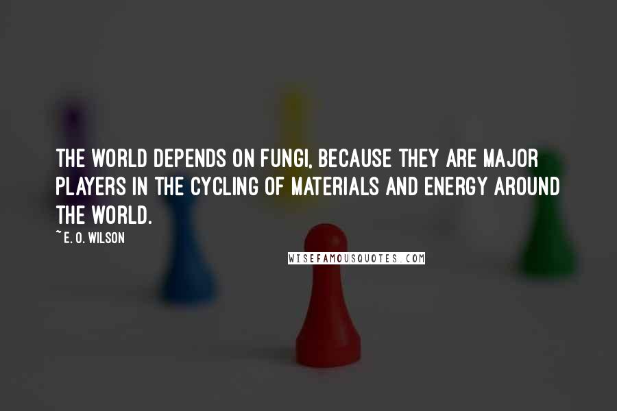 E. O. Wilson quotes: The world depends on fungi, because they are major players in the cycling of materials and energy around the world. E. O. Wilson quotes: The world depends on fungi, because they are major players in the cycling of materials and energy around the world.