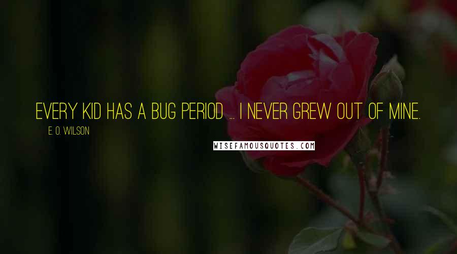 E. O. Wilson quotes: Every kid has a bug period ... I never grew out of mine.