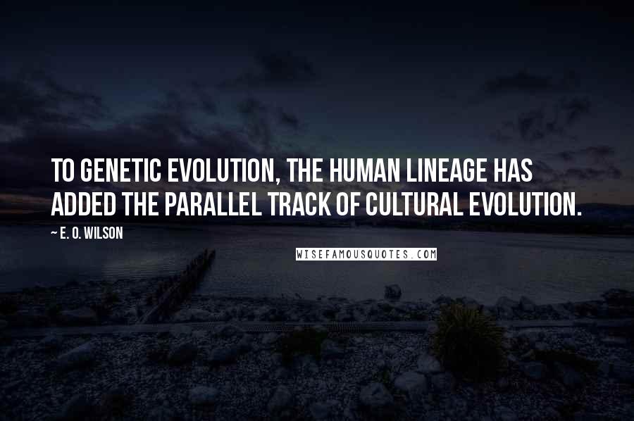 E. O. Wilson quotes: To genetic evolution, the human lineage has added the parallel track of cultural evolution.