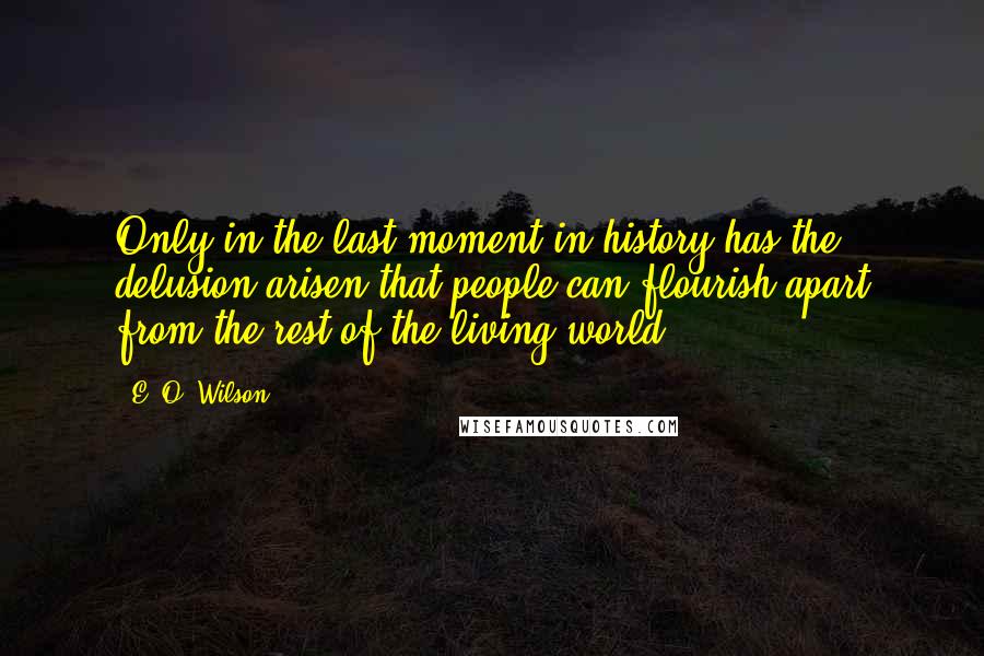 E. O. Wilson quotes: Only in the last moment in history has the delusion arisen that people can flourish apart from the rest of the living world.