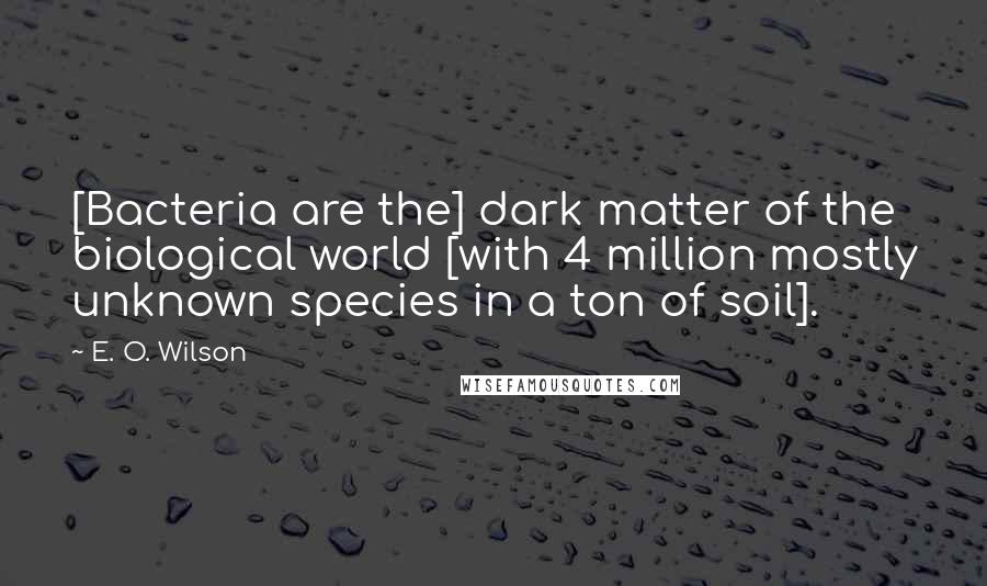 E. O. Wilson quotes: [Bacteria are the] dark matter of the biological world [with 4 million mostly unknown species in a ton of soil].