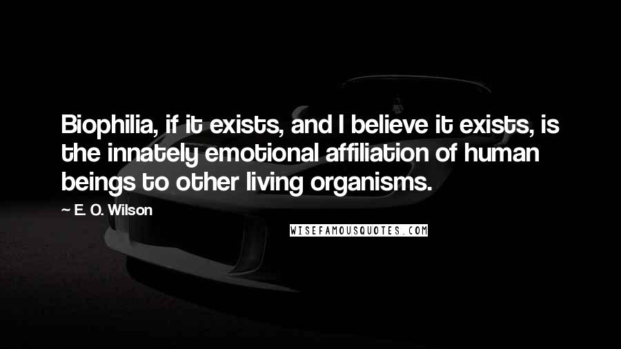 E. O. Wilson quotes: Biophilia, if it exists, and I believe it exists, is the innately emotional affiliation of human beings to other living organisms. E. O. Wilson quotes: Biophilia, if it exists, and I believe it exists, is the innately emotional affiliation of human beings to other living organisms.
