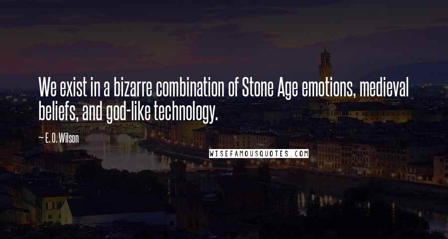 E. O. Wilson quotes: We exist in a bizarre combination of Stone Age emotions, medieval beliefs, and god-like technology.