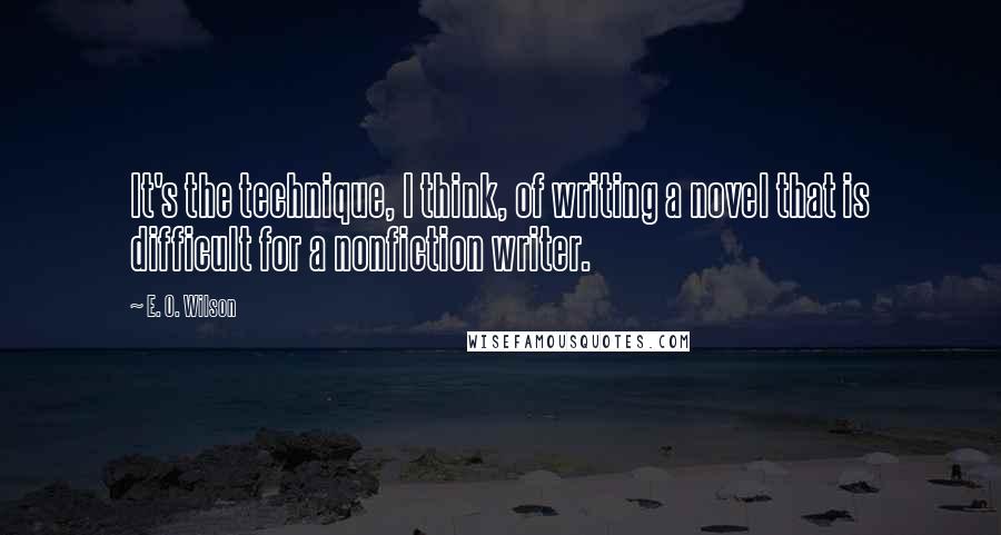 E. O. Wilson quotes: It's the technique, I think, of writing a novel that is difficult for a nonfiction writer.