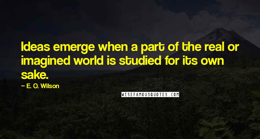 E. O. Wilson quotes: Ideas emerge when a part of the real or imagined world is studied for its own sake.