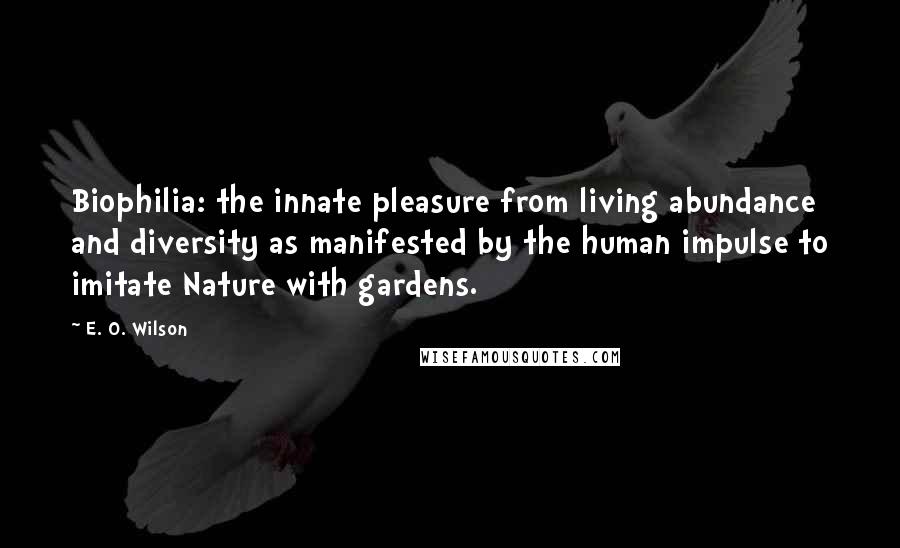 E. O. Wilson quotes: Biophilia: the innate pleasure from living abundance and diversity as manifested by the human impulse to imitate Nature with gardens. E. O. Wilson quotes: Biophilia: the innate pleasure from living abundance and diversity as manifested by the human impulse to imitate Nature with gardens.