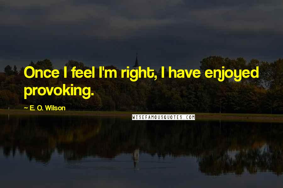 E. O. Wilson quotes: Once I feel I'm right, I have enjoyed provoking.