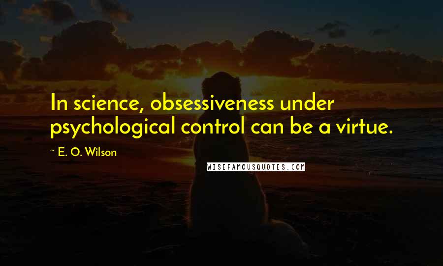 E. O. Wilson quotes: In science, obsessiveness under psychological control can be a virtue.