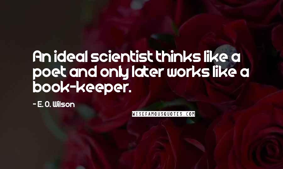 E. O. Wilson quotes: An ideal scientist thinks like a poet and only later works like a book-keeper.
