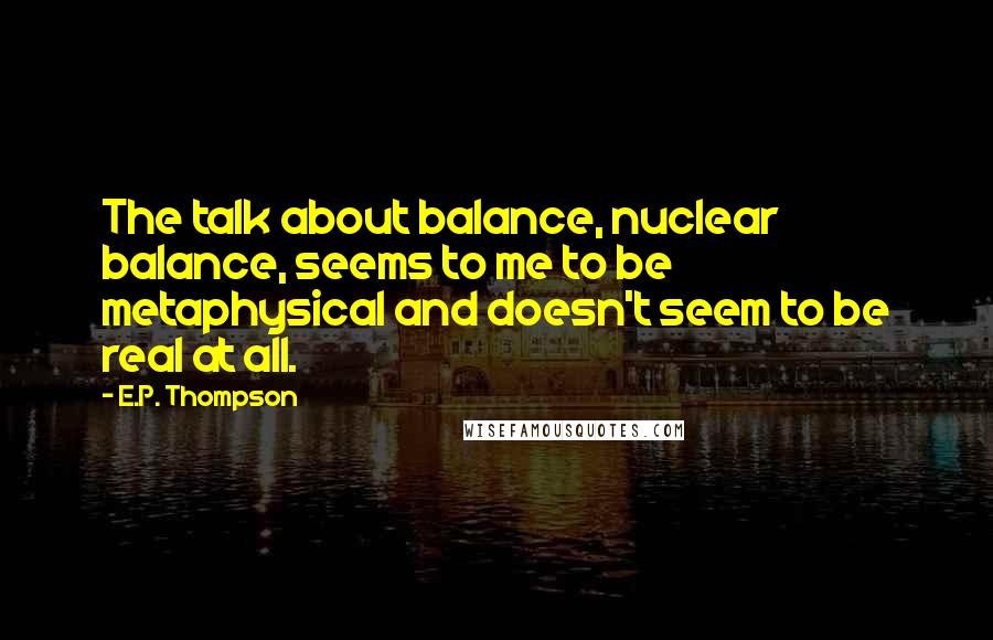E.P. Thompson quotes: The talk about balance, nuclear balance, seems to me to be metaphysical and doesn't seem to be real at all.