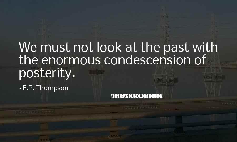 E.P. Thompson quotes: We must not look at the past with the enormous condescension of posterity.